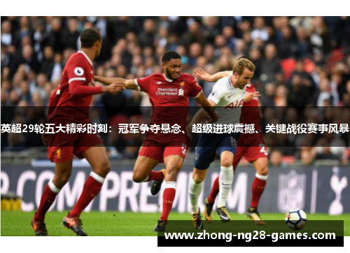 英超29轮五大精彩时刻:冠军争夺悬念、超级进球震撼、关键战役赛事风暴 英超29轮五大精彩时刻:冠军争夺悬念、超级进球震撼、关键战役赛事风暴