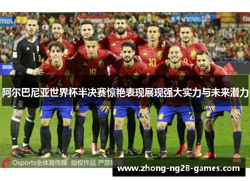 阿尔巴尼亚世界杯半决赛惊艳表现展现强大实力与未来潜力