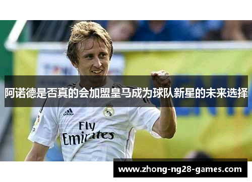 阿诺德是否真的会加盟皇马成为球队新星的未来选择 阿诺德是否真的会加盟皇马成为球队新星的未来选择
