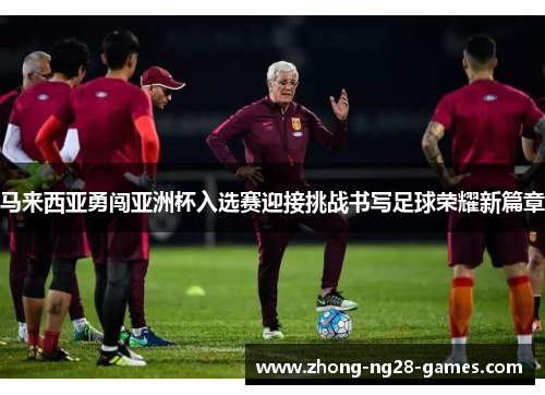 马来西亚勇闯亚洲杯入选赛迎接挑战书写足球荣耀新篇章 马来西亚勇闯亚洲杯入选赛迎接挑战书写足球荣耀新篇章
