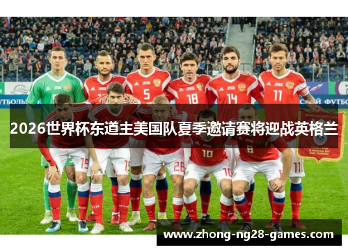 2026世界杯东道主美国队夏季邀请赛将迎战英格兰 2026世界杯东道主美国队夏季邀请赛将迎战英格兰