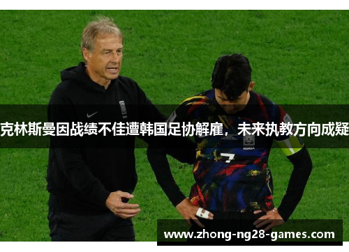 克林斯曼因战绩不佳遭韩国足协解雇,未来执教方向成疑 克林斯曼因战绩不佳遭韩国足协解雇,未来执教方向成疑