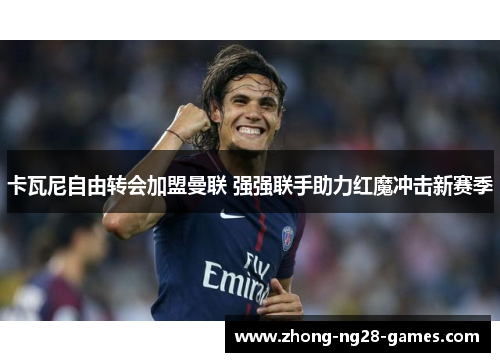 卡瓦尼自由转会加盟曼联 强强联手助力红魔冲击新赛季 卡瓦尼自由转会加盟曼联 强强联手助力红魔冲击新赛季