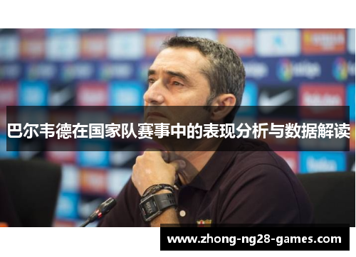 巴尔韦德在国家队赛事中的表现分析与数据解读 巴尔韦德在国家队赛事中的表现分析与数据解读