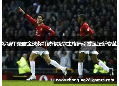 罗德里荣膺金球奖打破传统霸主格局引发足坛新变革