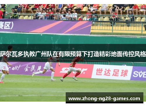 萨尔瓦多执教广州队在有限预算下打造精彩地面传控风格
