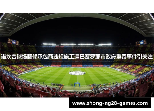 诺坎普球场翻修承包商违规施工遭巴塞罗那市政府重罚事件引关注 诺坎普球场翻修承包商违规施工遭巴塞罗那市政府重罚事件引关注