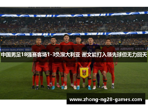 中国男足18强赛客场1-3负澳大利亚 谢文能打入领先球但无力回天