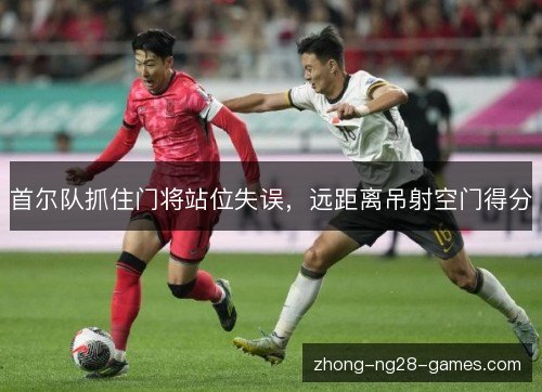 首尔队抓住门将站位失误,远距离吊射空门得分 首尔队抓住门将站位失误,远距离吊射空门得分