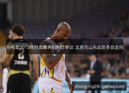 马布里2013年肘击睢冉的判罚争议 北京与山东此后各自走向